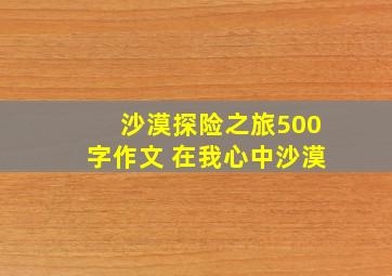 沙漠探险之旅500字作文 在我心中沙漠